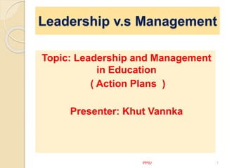Topic: Leadership and Management
in Education
( Action Plans )
Presenter: Khut Vannka
PPIU 1
Leadership v.s Management
 