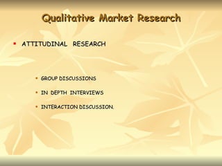 Qualitative Market Research

   ATTITUDINAL RESEARCH




          GROUP DISCUSSIONS

          IN DEPTH INTERVIEWS

          INTERACTION DISCUSSION.
 