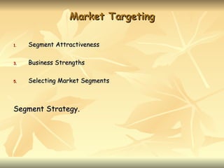 Market Targeting

1.   Segment Attractiveness

3.   Business Strengths

5.   Selecting Market Segments



Segment Strategy.
 