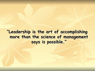 “Leadership is the art of accomplishing
 more than the science of management
           says is possible.”
 