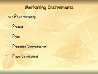 Marketing Instruments

The 4   P’s of marketing:

•   Product

•   Price

•   Promotion (Communication)

•   Place (Distribution)
 