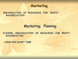 Marketing
ORGANISATION OF RESOURCES FOR   PROFIT
  MAXIMISATION




               Marketing Planning
PLANNED ORGANISATION OF RESOURCES FOR PROFIT
  MAXIMISATON

- LONG AND SHORT TIME
 
