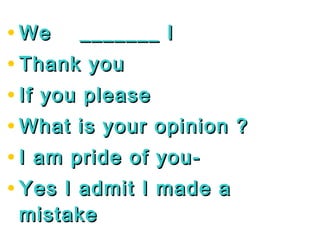 • We _______ I
• Thank you
• If you please
• What is your opinion ?
• I am pride of you-
• Yes I admit I made a
 mistake
 