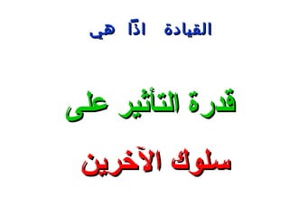‫اذا هي‬   ‫القيادة‬




‫قدرة التأثير على‬
 ‫سلوك الرخرين‬
 