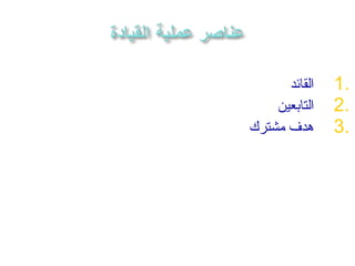 ‫القائد‬   ‫.1‬
    ‫التابعين‬   ‫.2‬
‫هدف مشترك‬      ‫.3‬
 
