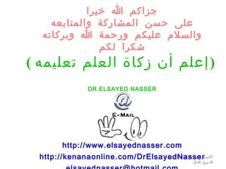 ‫جزاكم ا خيرا‬
    ‫على حسن المشاركة والمتابعه‬
  ‫والسلم عليكم ورحمة ا وبركاته‬
               ‫يشكرا لكم‬
‫ ) إعلم أن زكاة العلم تعليمه (‬
                 ‫‪DR.ELSAYED NASSER‬‬




         ‫‪http://www.elsayednasser.com‬‬
  ‫أكاديمية ‪http://kenanaonline.com/DrElsayedNasse‬‬
                                 ‫‪ r‬المهارات المتقدمة / دورة‬
                                                    ‫التسويق الفعال‬
 