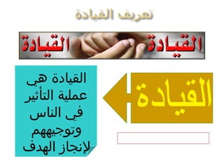 ‫القيادة هي‬
‫عملية التأثير‬
 ‫في الناس‬
 ‫وتوجيههم‬       ‫في عبارة بسيطة‬
‫لجنجاز الهدف‬
 