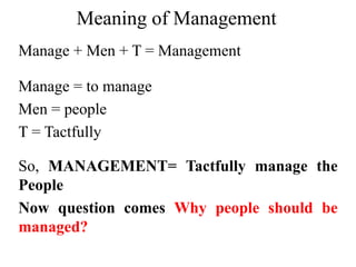 Meaning of Management
Manage + Men + T = Management
Manage = to manage
Men = people
T = Tactfully
So, MANAGEMENT= Tactfully manage the
People
Now question comes Why people should be
managed?
 