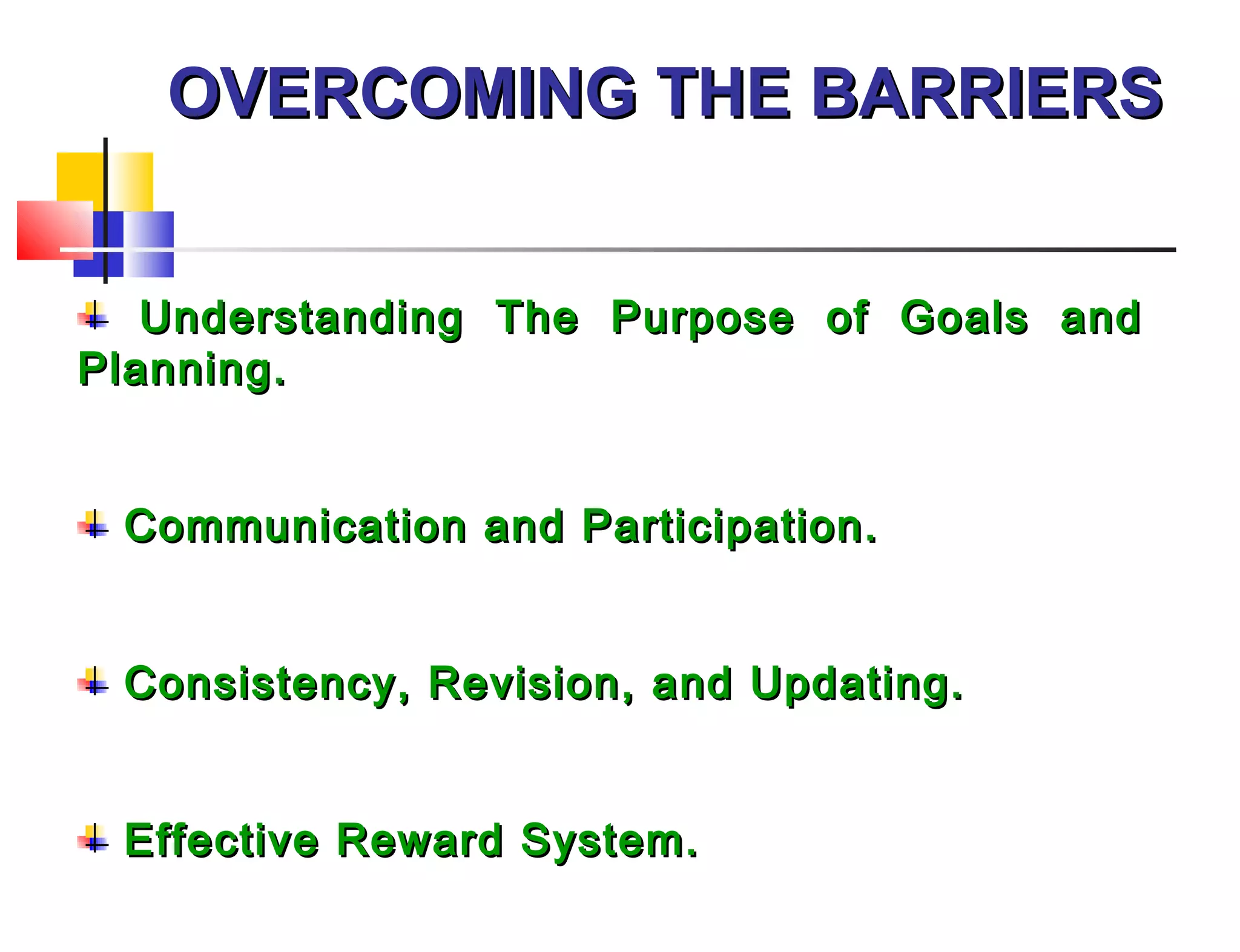 OVERCOMING THE BARRIERSOVERCOMING THE BARRIERS
Understanding The Purpose of Goals andUnderstanding The Purpose of Goals and
Planning.Planning.
Communication and Participation.Communication and Participation.
Consistency, Revision, and Updating.Consistency, Revision, and Updating.
Effective Reward System.Effective Reward System.
 