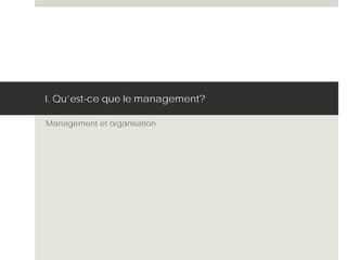 I. Qu’est-ce que le management?
Management et organisation
 