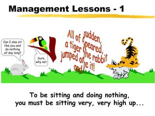 Management Lessons - 1
Sure,
why not
Can I also sit
like you and
do nothing
all day long?
To be sitting and doing nothing,
you must be sitting very, very high up...
 