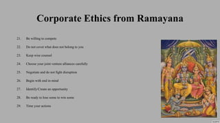 Corporate Ethics from Ramayana
21. Be willing to compete
22. Do not covet what does not belong to you
23. Keep wise counsel
24. Choose your joint venture alliances carefully
25. Negotiate and do not fight disruption
26. Begin with end in mind
27. Identify/Create an opportunity
28. Be ready to lose some to win some
29. Time your actions
 