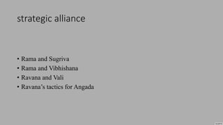 strategic alliance
• Rama and Sugriva
• Rama and Vibhishana
• Ravana and Vali
• Ravana’s tactics for Angada
 