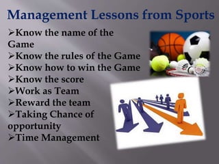 Management Lessons from Sports
Know the name of the
Game
Know the rules of the Game
Know how to win the Game
Know the score
Work as Team
Reward the team
Taking Chance of
opportunity
Time Management
 