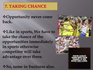 Opportunity never come
back.
Like in sports, We have to
take the chance of the
opportunities immediately
in sports otherwise
competitor will take
advantage over there.
So, same in business also.
7. TAKING CHANCE
 