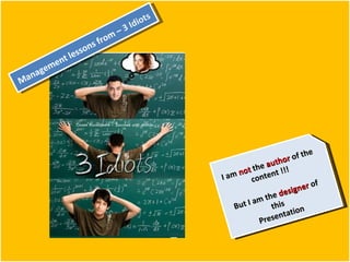 Management lessons from –  3 Idiots I am  not  the  author  of the content !!! But I am the  designer  of this  Presentation 