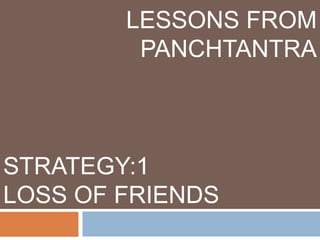 LESSONS FROM
PANCHTANTRA
STRATEGY:1
LOSS OF FRIENDS
 