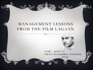 MANAGEMENT LESSONS
FROM THE FILM LAGAAN
NAME : AJITH V. A
GROUP: MANAGERIAL AVENGERS
(ITLM)
 