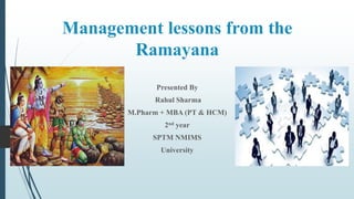 Management lessons from the
Ramayana
Presented By
Rahul Sharma
M.Pharm + MBA (PT & HCM)
2nd year
SPTM NMIMS
University
 