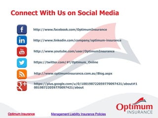 http://www.linkedin.com/company/optimum-insurance
http://www.facebook.com/OptimumInsurance
http://www.youtube.com/user/OptimumInsurance
https://twitter.com/#!/Optimum_Online
http://www.optimuminsurance.com.au/Blog.aspx
https://plus.google.com/u/0/100198722059770097421/about#1
00198722059770097421/about
Connect With Us on Social Media
 