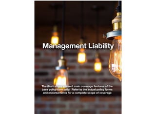 Management Liability 
The illustrations present main coverage features of the 
base policy form only. Refer to the actual policy forms 
and endorsements for a complete scope of coverage 
 