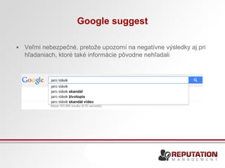 Google suggest 
• Veľmi nebezpečné, pretože upozorní na negatívne výsledky aj pri 
hľadaniach, ktoré také informácie pôvodne nehľadali 
 