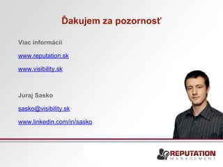 Ďakujem za pozornosť 
Viac informácii 
www.reputation.sk 
www.visibility.sk 
Juraj Sasko 
sasko@visibility.sk 
www.linkedin.com/in/sasko 
