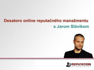 Desatoro online reputačného manažmentu 
s Jarom Slávikom 
 
