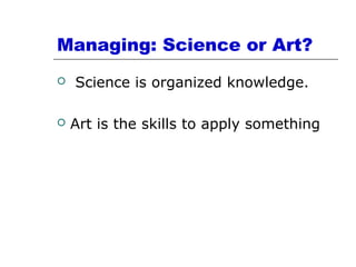 Managing: Science or Art?
 Science is organized knowledge.
 Art is the skills to apply something
 
