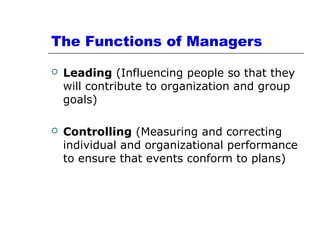 The Functions of Managers
 Leading (Influencing people so that they
will contribute to organization and group
goals)
 Controlling (Measuring and correcting
individual and organizational performance
to ensure that events conform to plans)
 