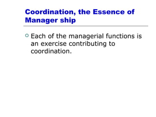 Coordination, the Essence of
Manager ship
 Each of the managerial functions is
an exercise contributing to
coordination.
 