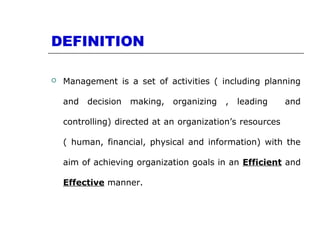 DEFINITION
 Management is a set of activities ( including planning
and decision making, organizing , leading and
controlling) directed at an organization’s resources
( human, financial, physical and information) with the
aim of achieving organization goals in an Efficient and
Effective manner.
 