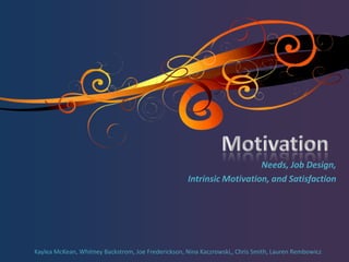 Motivation  Needs, Job Design,  Intrinsic Motivation, and Satisfaction Kaylea McKean, Whitney Backstrom, Joe Frederickson, Nina Kaczrowski,, Chris Smith, Lauren Rembowicz 