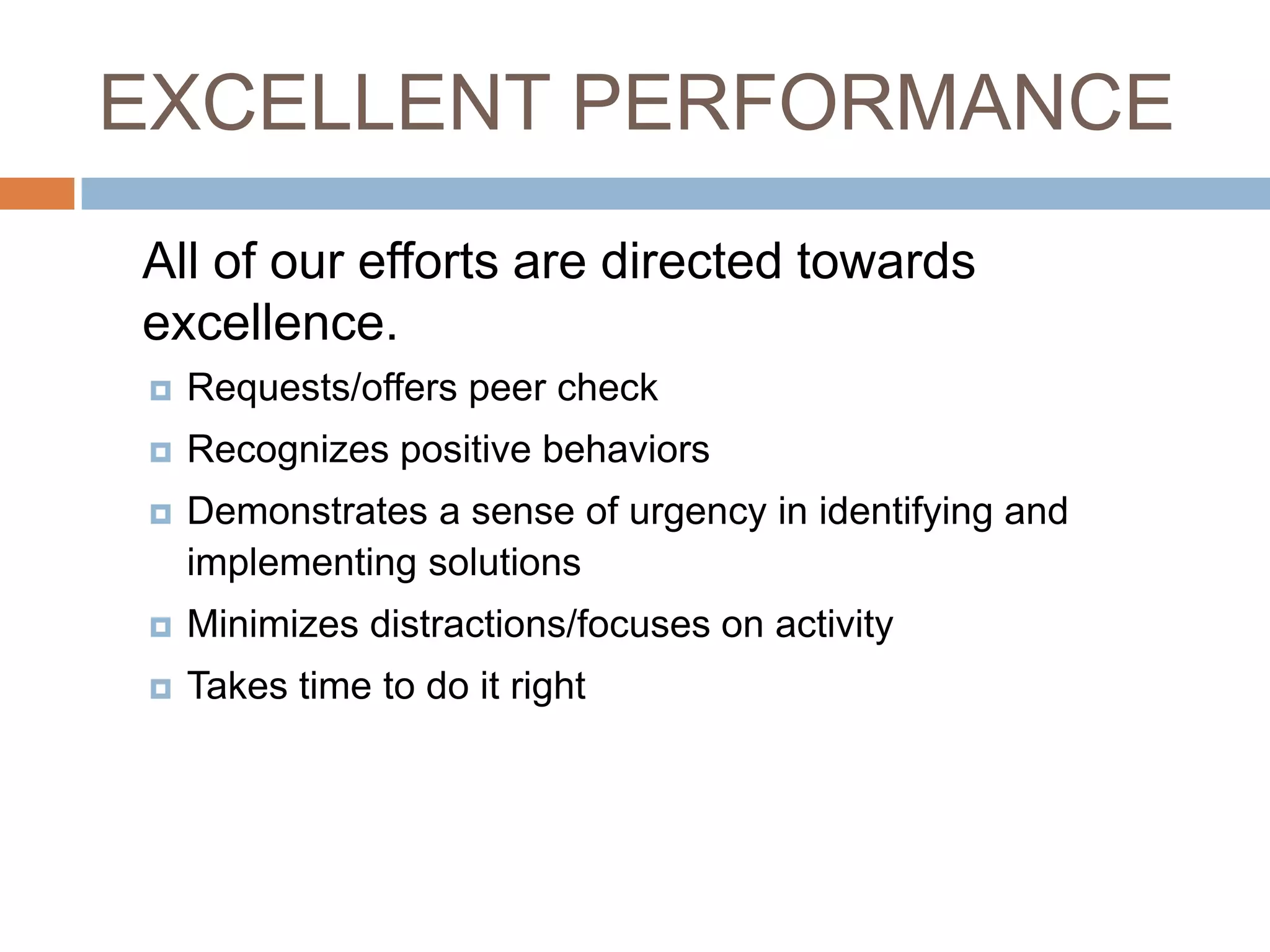 EXCELLENT PERFORMANCE 	All of our efforts are directed towards excellence.Requests/offers peer check Recognizes positive behaviors Demonstrates a sense of urgency in identifying and implementing solutions Minimizes distractions/focuses on activity Takes time to do it right 