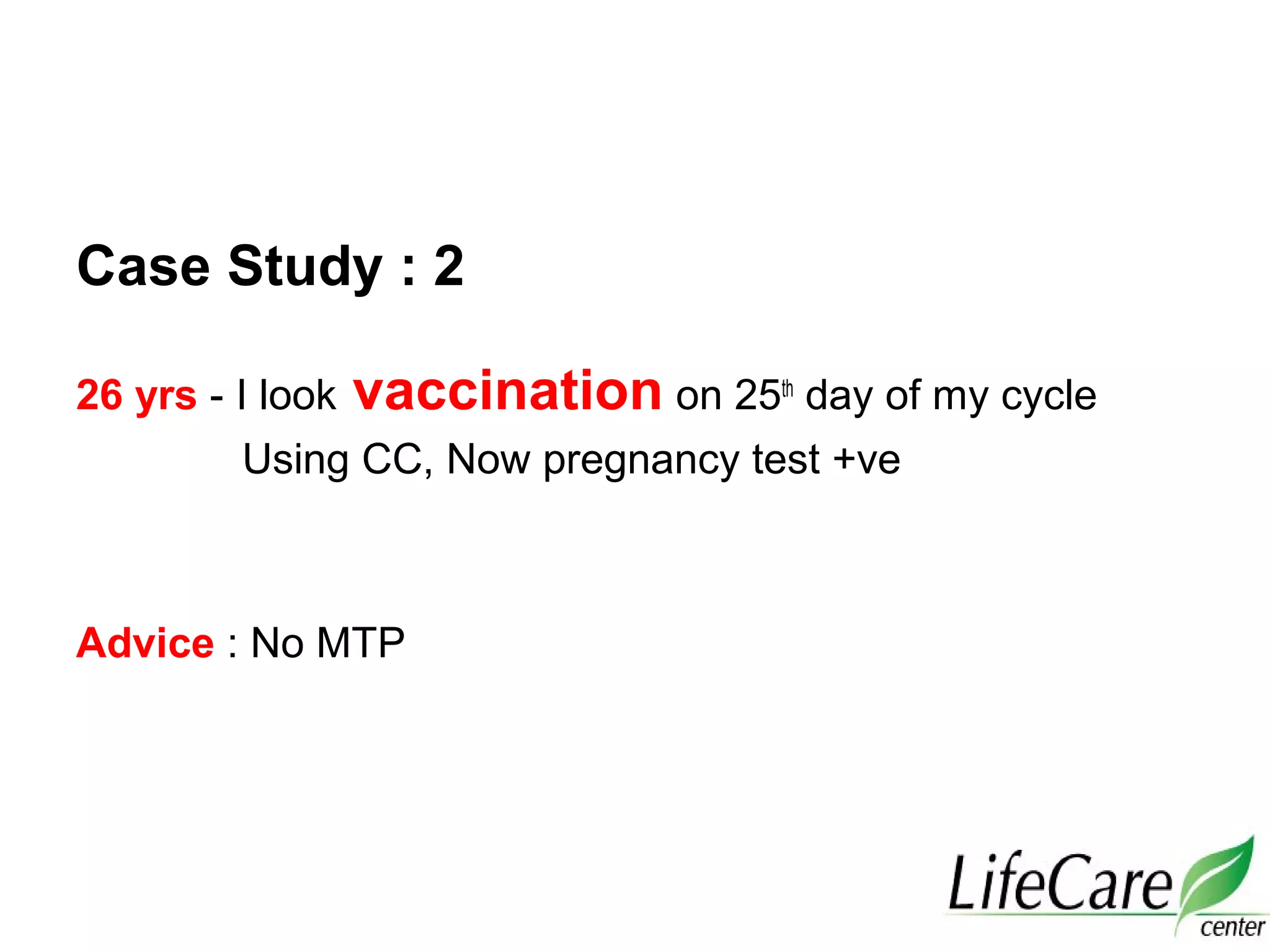 Case Study : 2
26 yrs - I look vaccination on 25th
day of my cycle
Using CC, Now pregnancy test +ve
Advice : No MTP
 