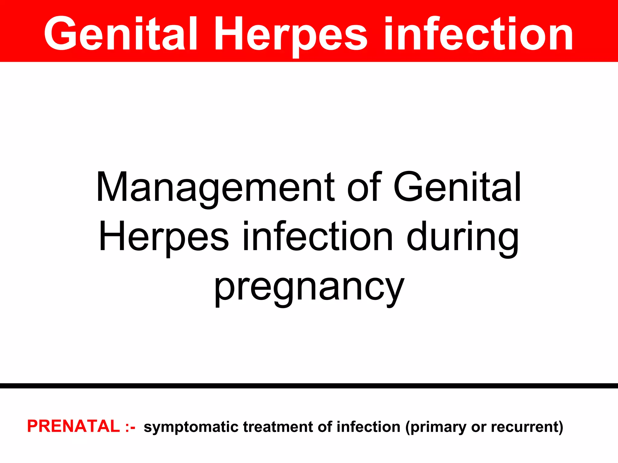 Management of Genital
Herpes infection during
pregnancy
Genital Herpes infection
PRENATAL :- symptomatic treatment of infection (primary or recurrent)
 
