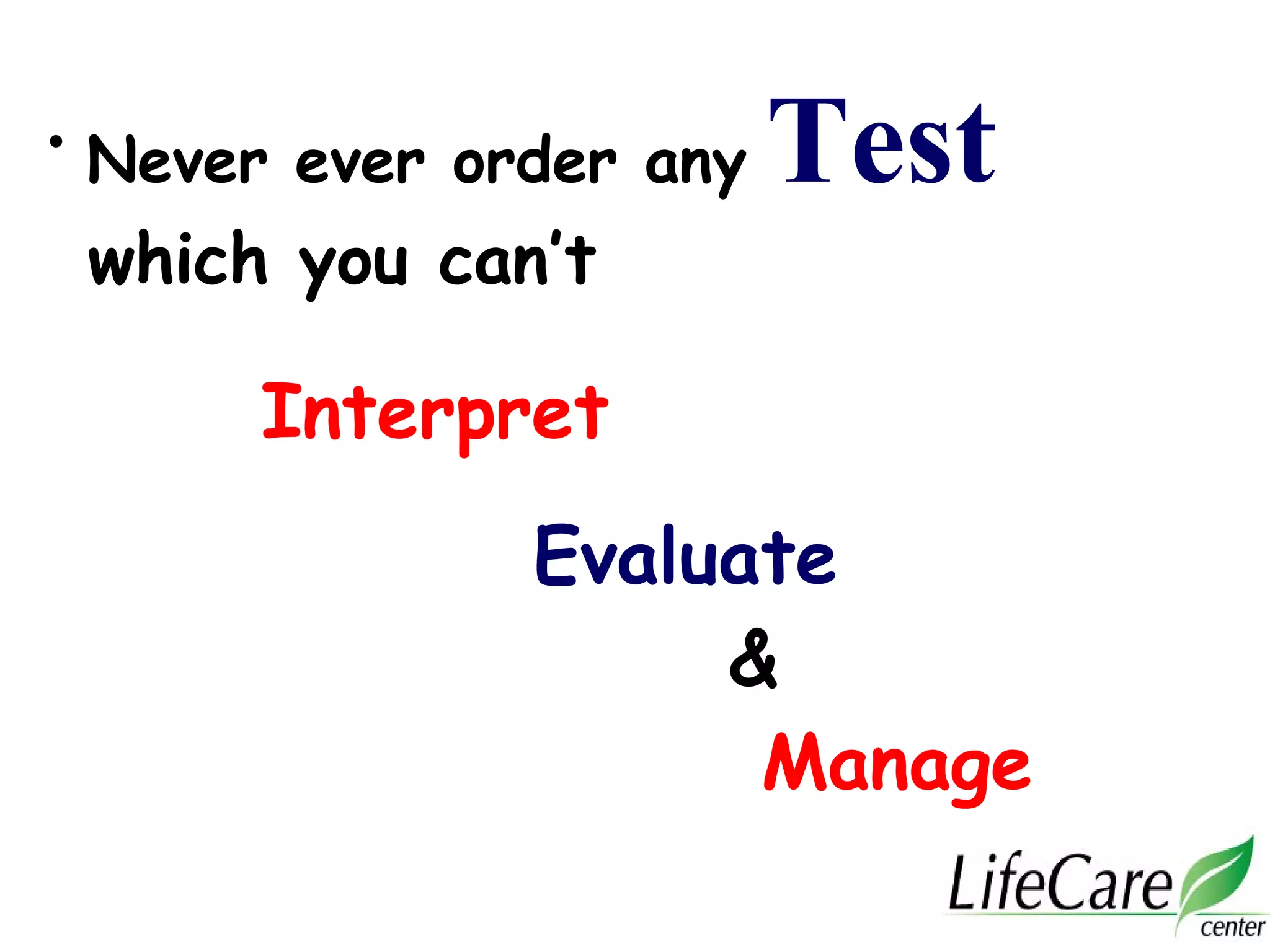 • Never ever order any Test
which you can’t
Interpret
Evaluate
&
Manage
 