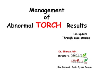 Management
of
Abnormal TORCH Results
:an update
Through case studies
Dr. Sharda Jain
Director :-
Sec General : Delhi Gynae...