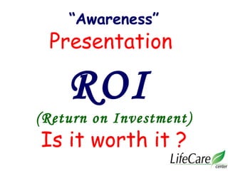“Awareness”
Presentation
ROI
(Return on Investment)
Is it worth it ?
 