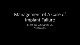 Management of A Case of
Implant Failure
Dr. Md. Riad Mahmud BDS, MS.
Prosthodontics
 