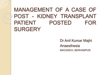 MANAGEMENT OF A CASE OF
POST - KIDNEY TRANSPLANT
PATIENT POSTED FOR
SURGERY
Dr Anil Kumar Majhi
Anaesthesia
MKCGMCH, BERHAMPUR
 