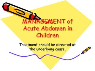 MANAGEMENT of
Acute Abdomen in
Children
Treatment should be directed at
the underlying cause.
 