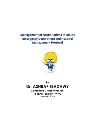 Management of Acute Asthma in Adults
Emergency Department and Hospital
Management Protocol
By
Dr. ASHRAF ELADAWY
Consultant Chest Physcian
TB TEAM Expert – WHO
January - 2O14
 