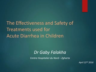 The Effectiveness and Safety of
Treatments used for
Acute Diarrhea in Children
Dr Gaby Falakha
Centre Hospitalier du Nord – Zgharta
April 22nd 2016
 