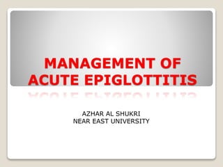 MANAGEMENT OF
ACUTE EPIGLOTTITIS
AZHAR AL SHUKRI
NEAR EAST UNIVERSITY
 