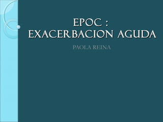 EPOC :EPOC :
EXACERBACION AGUDAEXACERBACION AGUDA
PAOLA REINA
 