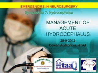 EMERGENCIES IN NEUROSURGERY

MANAGEMENT OF
ACUTE
HYDROCEPHALUS
29-9-2012
Dewan Auditorium, HTAA

 
