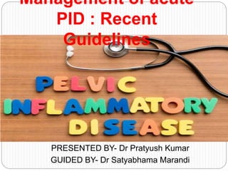 PRESENTED BY- Dr Pratyush Kumar
GUIDED BY- Dr Satyabhama Marandi
Management of acute
PID : Recent
Guidelines
 