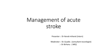 Management of acute
stroke
Presenter :- Dr Henok miheret (intern)
Moderator :- Dr. Guadie . (consultant neurologist)
:- Dr Birhanu ( NR2)
 