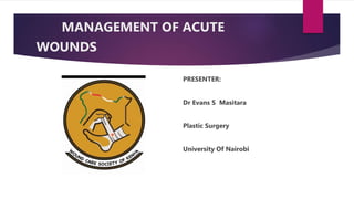 MANAGEMENT OF ACUTE
WOUNDS
PRESENTER:
Dr Evans S Masitara
Plastic Surgery
University Of Nairobi
 